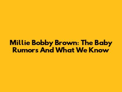 Millie Bobby Brown: The Baby Rumors And What We Know