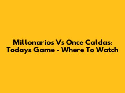 Millonarios Vs Once Caldas: Today's Game - Where To Watch
