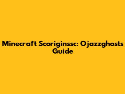 Minecraft Scoriginssc: Ojazzghost's Guide