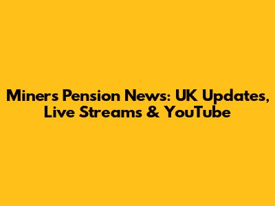Miners Pension News: UK Updates, Live Streams & YouTube