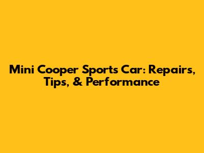 Mini Cooper Sports Car: Repairs, Tips, & Performance