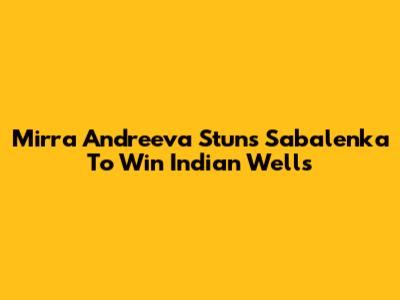 Mirra Andreeva Stuns Sabalenka To Win Indian Wells