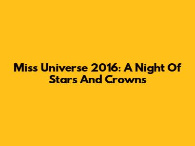 Miss Universe 2016: A Night Of Stars And Crowns