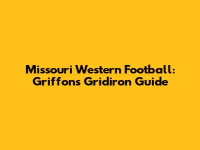 Missouri Western Football: Griffons' Gridiron Guide