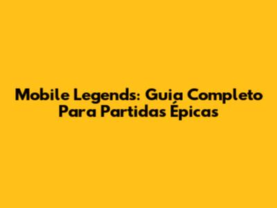 Mobile Legends: Guia Completo Para Partidas Épicas
