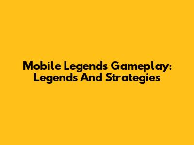 Mobile Legends Gameplay: Legends And Strategies