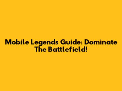Mobile Legends Guide: Dominate The Battlefield!