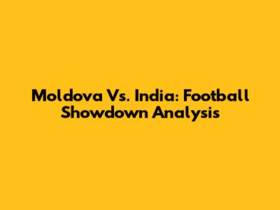 Moldova Vs. India: Football Showdown Analysis