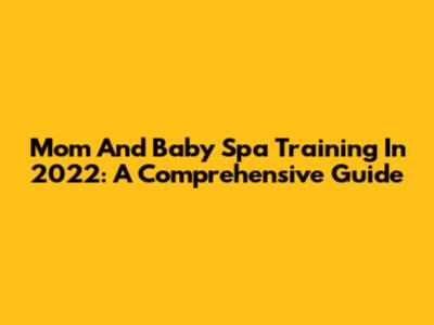 Mom And Baby Spa Training In 2022: A Comprehensive Guide
