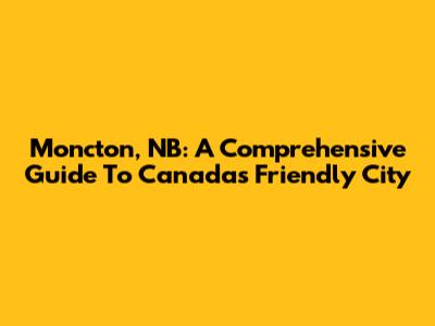 Moncton, NB: A Comprehensive Guide To Canada's Friendly City