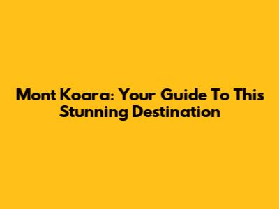 Mont Koara: Your Guide To This Stunning Destination