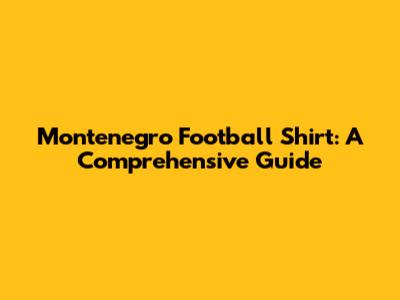 Montenegro Football Shirt: A Comprehensive Guide