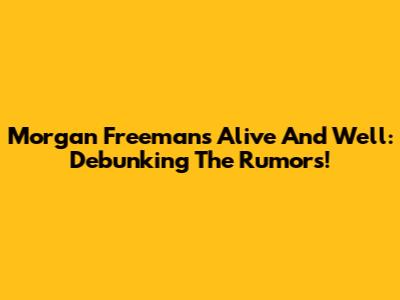 Morgan Freeman's Alive And Well: Debunking The Rumors!