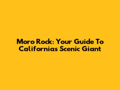 Moro Rock: Your Guide To California's Scenic Giant