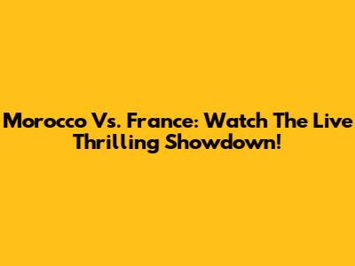 Morocco Vs. France: Watch The Live Thrilling Showdown!