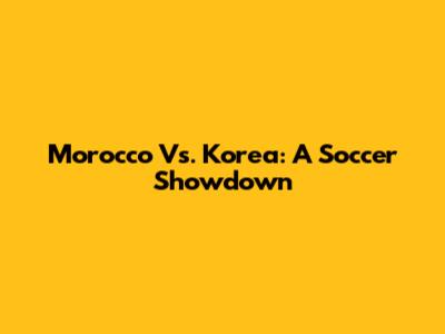 Morocco Vs. Korea: A Soccer Showdown