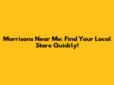 Morrisons Near Me: Find Your Local Store Quickly!