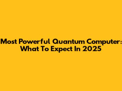 Most Powerful Quantum Computer: What To Expect In 2025