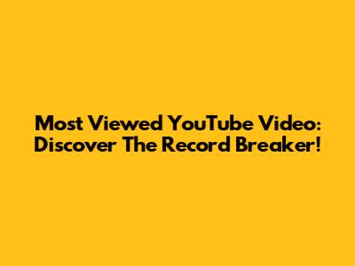 Most Viewed YouTube Video: Discover The Record Breaker!