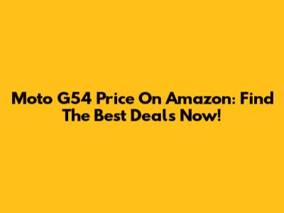 Moto G54 Price On Amazon: Find The Best Deals Now!