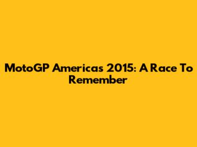 MotoGP Americas 2015: A Race To Remember