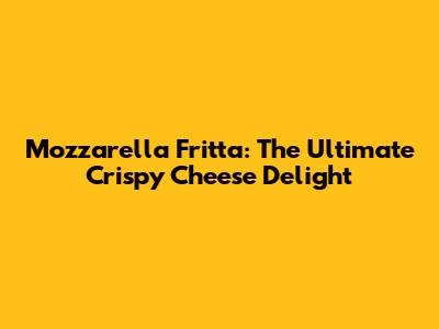 Mozzarella Fritta: The Ultimate Crispy Cheese Delight