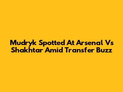 Mudryk Spotted At Arsenal Vs Shakhtar Amid Transfer Buzz