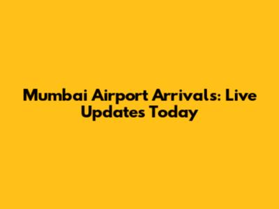 Mumbai Airport Arrivals: Live Updates Today