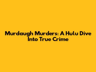 Murdaugh Murders: A Hulu Dive Into True Crime