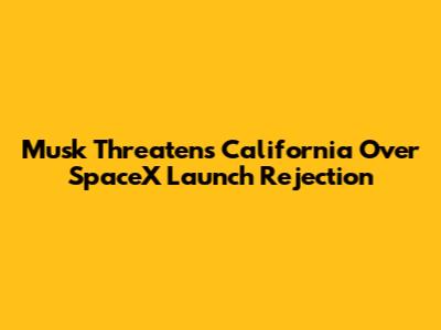 Musk Threatens California Over SpaceX Launch Rejection