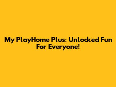 My PlayHome Plus: Unlocked Fun For Everyone!