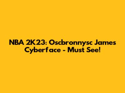 NBA 2K23: Oscbronnysc James Cyberface - Must See!