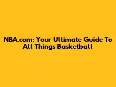 NBA.com: Your Ultimate Guide To All Things Basketball