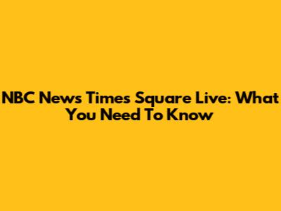 NBC News Times Square Live: What You Need To Know