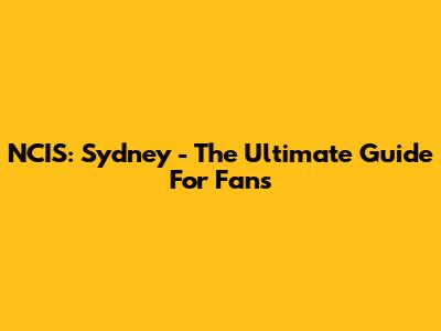 NCIS: Sydney - The Ultimate Guide For Fans