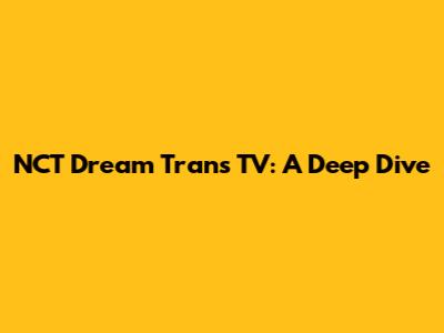 NCT Dream Trans TV: A Deep Dive