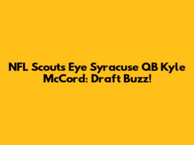 NFL Scouts Eye Syracuse QB Kyle McCord: Draft Buzz!