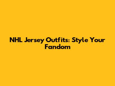 NHL Jersey Outfits: Style Your Fandom