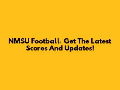 NMSU Football: Get The Latest Scores And Updates!