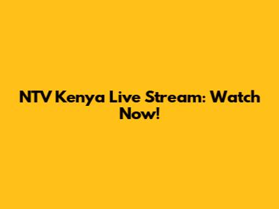 NTV Kenya Live Stream: Watch Now!