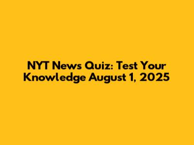 NYT News Quiz: Test Your Knowledge August 1, 2025