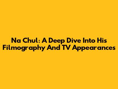 Na Chul: A Deep Dive Into His Filmography And TV Appearances