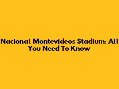 Nacional Montevideo's Stadium: All You Need To Know