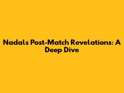 Nadal's Post-Match Revelations: A Deep Dive