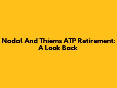 Nadal And Thiem's ATP Retirement: A Look Back