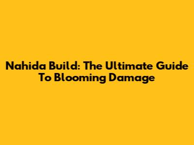 Nahida Build: The Ultimate Guide To Blooming Damage