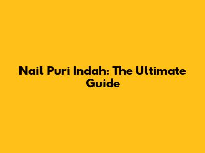 Nail Puri Indah: The Ultimate Guide