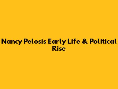 Nancy Pelosi's Early Life & Political Rise