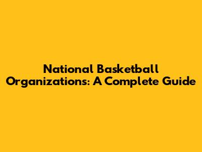 National Basketball Organizations: A Complete Guide