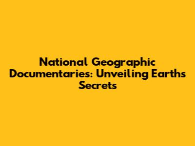 National Geographic Documentaries: Unveiling Earth's Secrets